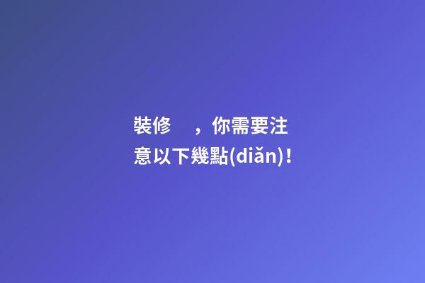 裝修，你需要注意以下幾點(diǎn)！